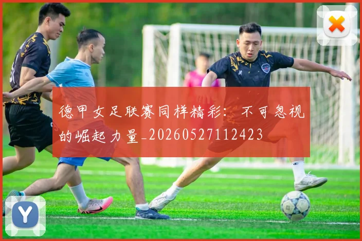 德甲女足联赛同样精彩:不可忽视的崛起力量_20260527112423
