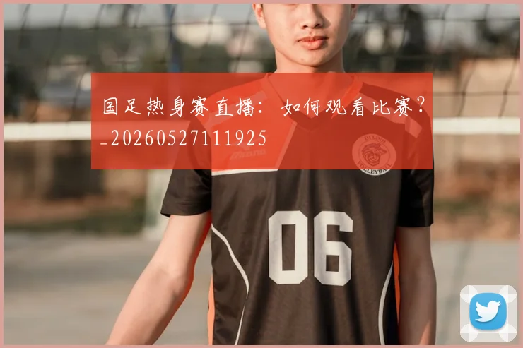 国足热身赛直播：如何观看比赛？_20260527111925