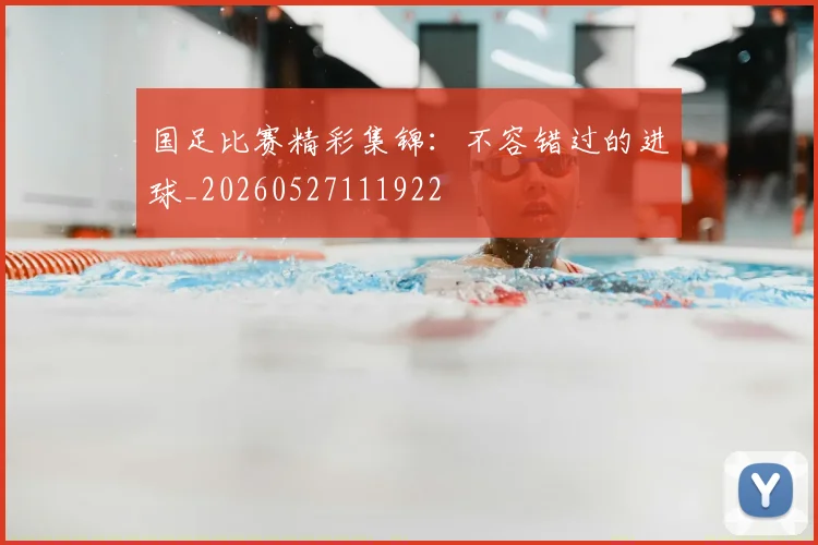 国足比赛精彩集锦：不容错过的进球_20260527111922