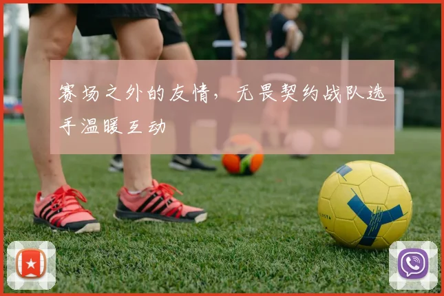 赛场之外的友情，无畏契约战队选手温暖互动