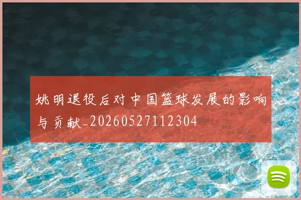 姚明退役后对中国篮球发展的影响与贡献_20260527112304