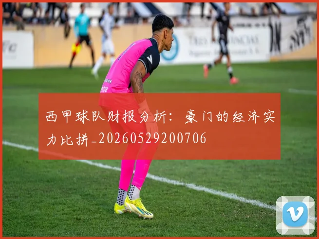 西甲球队财报分析：豪门的经济实力比拼_20260529200706