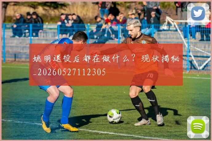 姚明退役后都在做什么？现状揭秘_20260527112305