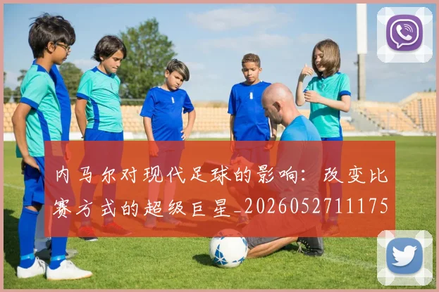 内马尔对现代足球的影响:改变比赛方式的超级巨星_20260527111753_20260608142628