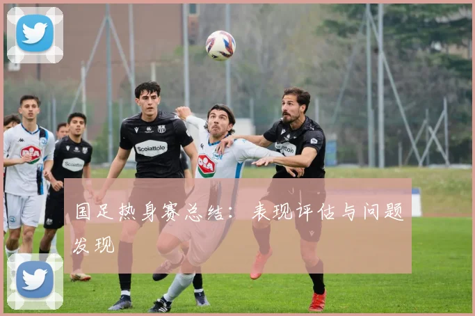 国足热身赛总结：表现评估与问题发现