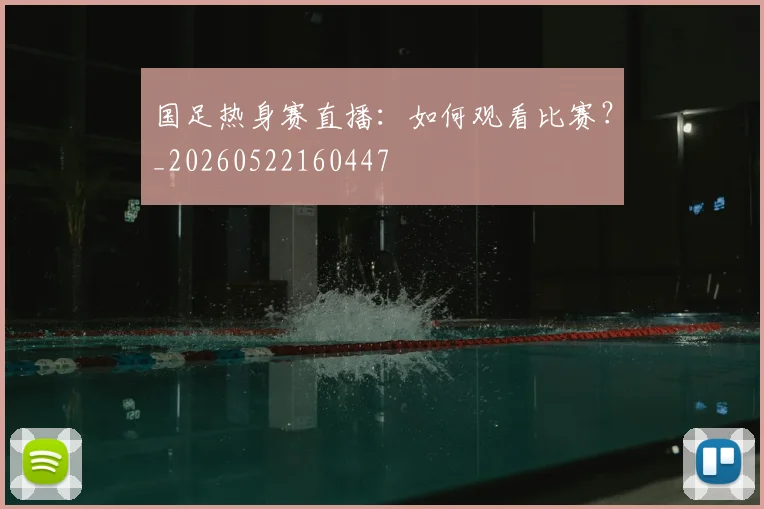 国足热身赛直播：如何观看比赛？_20260522160447
