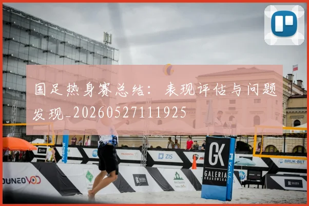 国足热身赛总结：表现评估与问题发现_20260527111925