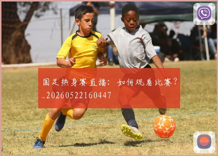 国足热身赛直播：如何观看比赛？_20260522160447
