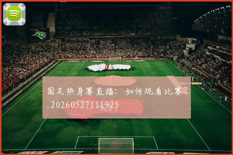 国足热身赛直播：如何观看比赛？_20260527111925