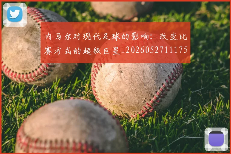 内马尔对现代足球的影响:改变比赛方式的超级巨星_20260527111753_20260608142628