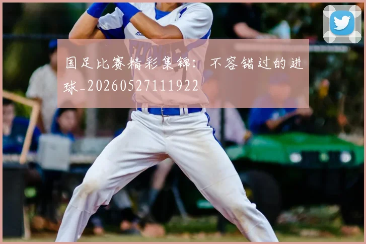 国足比赛精彩集锦：不容错过的进球_20260527111922