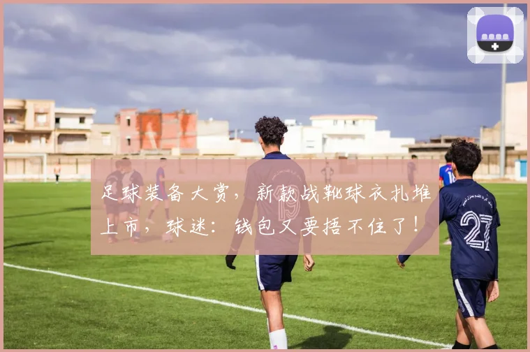 足球装备大赏，新款战靴球衣扎堆上市，球迷：钱包又要捂不住了！