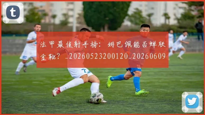 法甲最佳射手榜：姆巴佩能否蝉联金靴？_20260523200120_20260609232959