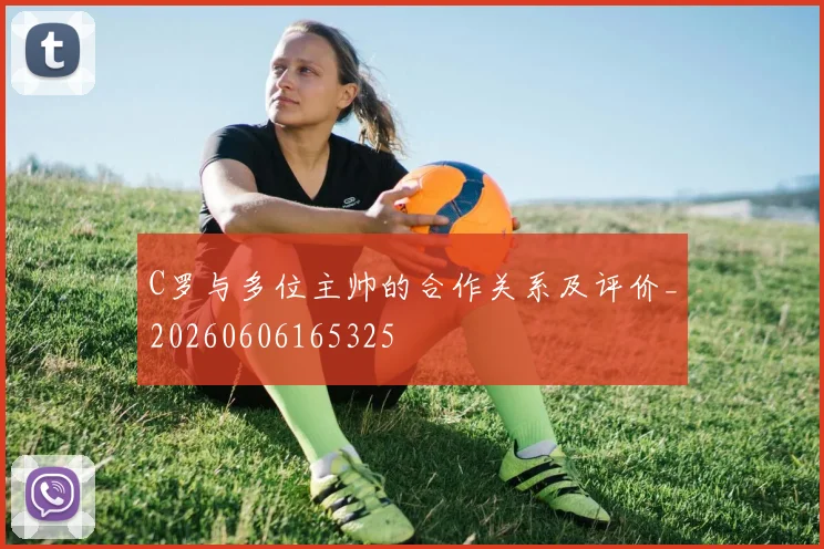 C罗与多位主帅的合作关系及评价_20260606165325