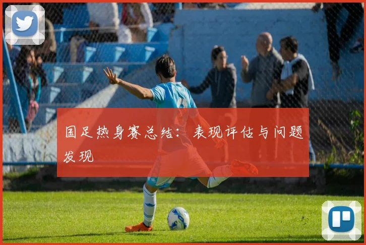 国足热身赛总结：表现评估与问题发现