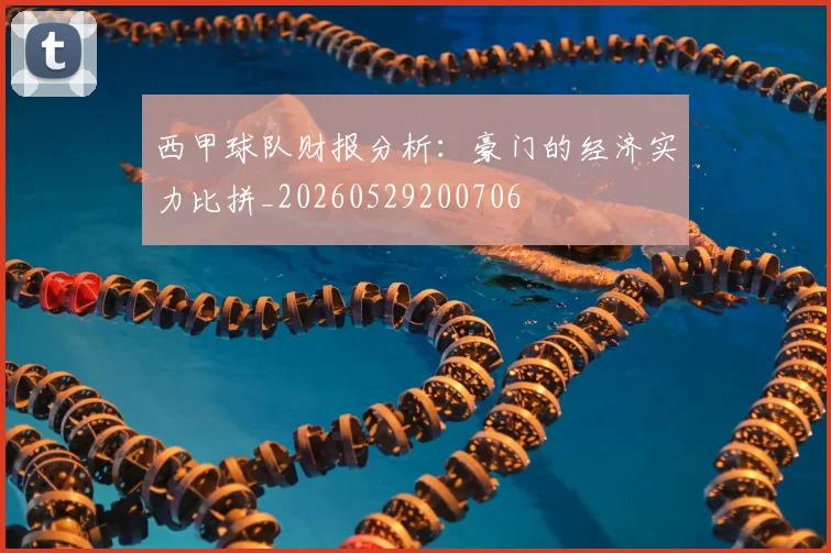 西甲球队财报分析：豪门的经济实力比拼_20260529200706