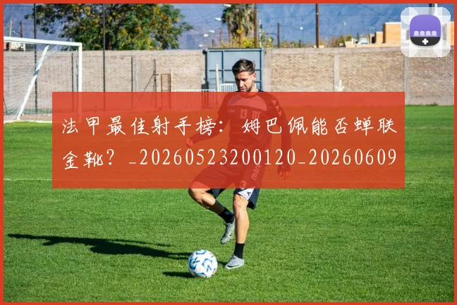 法甲最佳射手榜:姆巴佩能否蝉联金靴?_20260523200120_20260609232959