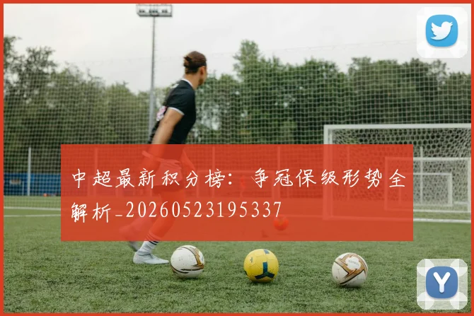 中超最新积分榜:争冠保级形势全解析_20260523195337
