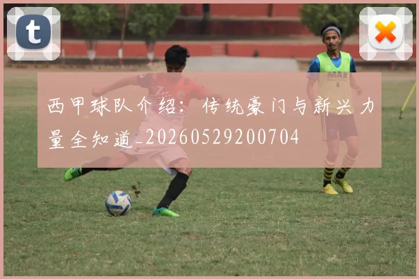 西甲球队介绍：传统豪门与新兴力量全知道_20260529200704