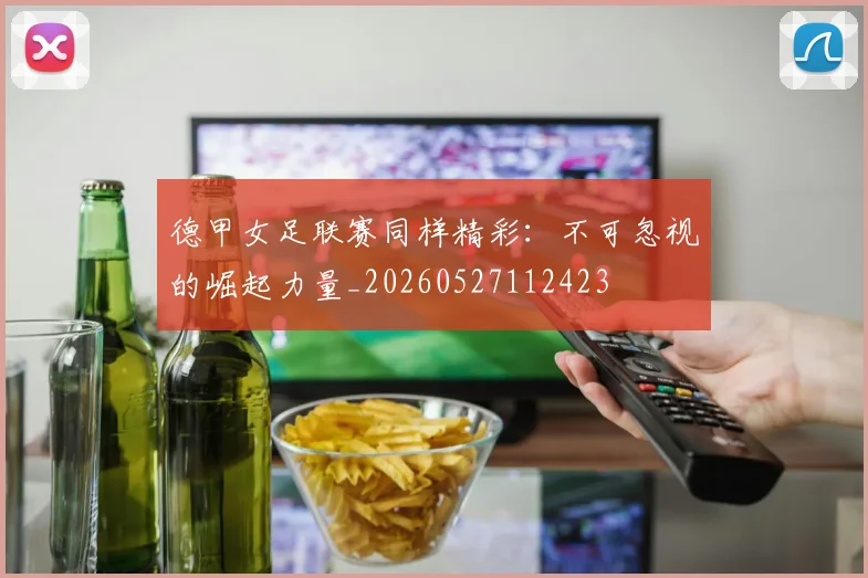 德甲女足联赛同样精彩：不可忽视的崛起力量_20260527112423