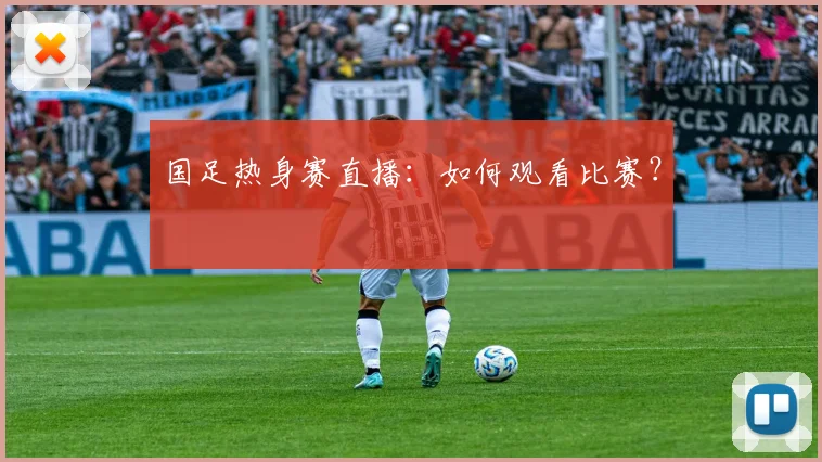 国足热身赛直播：如何观看比赛？