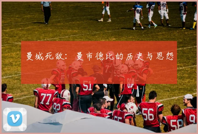 曼城死敌：曼市德比的历史与恩怨