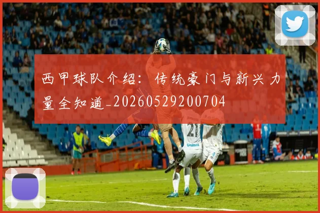 西甲球队介绍：传统豪门与新兴力量全知道_20260529200704